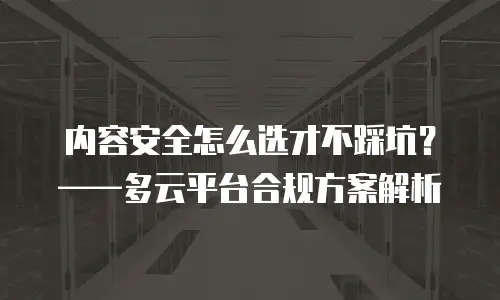 内容安全怎么选才不踩坑？——多云平台合规方案解析