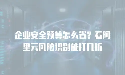 企业安全预算怎么省？看阿里云风险识别能打几折