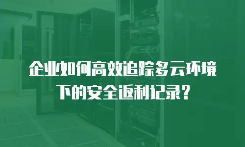 企业如何高效追踪多云环境下的安全返利记录？