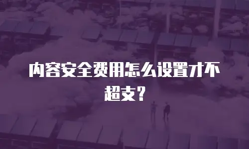 内容安全费用怎么设置才不超支？