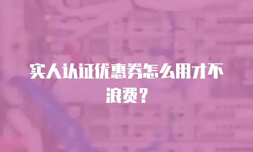 实人认证优惠券怎么用才不浪费？