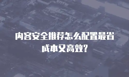 内容安全推荐怎么配置最省成本又高效？