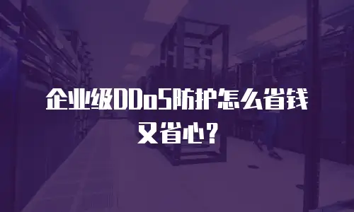 企业级DDoS防护怎么省钱又省心？