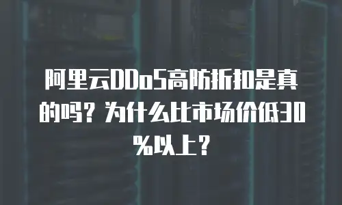 阿里云DDoS高防折扣是真的吗？为什么比市场价低30%以上？