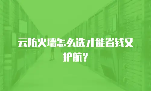 云防火墙怎么选才能省钱又护航？
