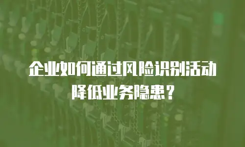 企业如何通过风险识别活动降低业务隐患？