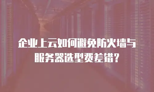 企业上云如何避免防火墙与服务器选型费差错？