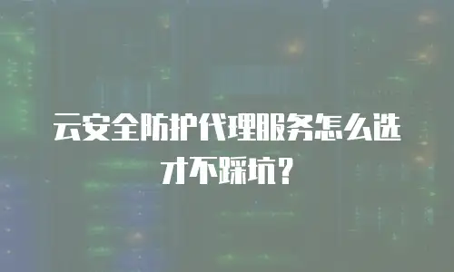 云安全防护代理服务怎么选才不踩坑？