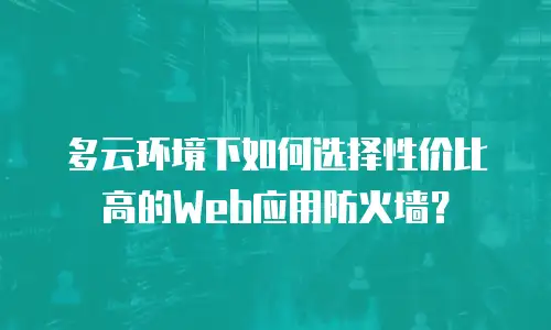 多云环境下如何选择性价比高的Web应用防火墙？