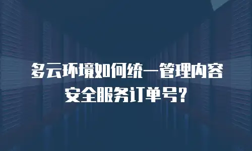 多云环境如何统一管理内容安全服务订单号？