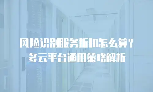 风险识别服务折扣怎么算？多云平台通用策略解析