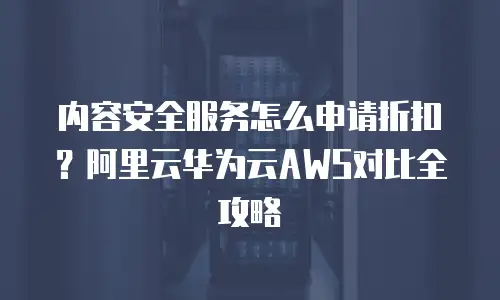 内容安全服务怎么申请折扣？阿里云华为云AWS对比全攻略