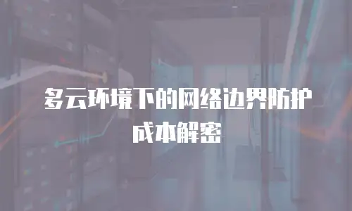 多云环境下的网络边界防护成本解密