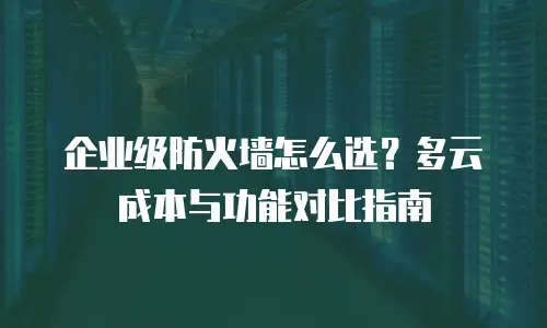 企业级防火墙怎么选？多云成本与功能对比指南