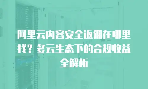 阿里云内容安全返佣在哪里找？多云生态下的合规收益全解析