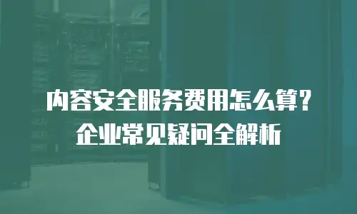 内容安全服务费用怎么算？企业常见疑问全解析