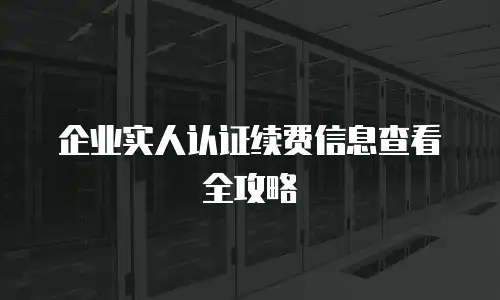 企业实人认证续费信息查看全攻略
