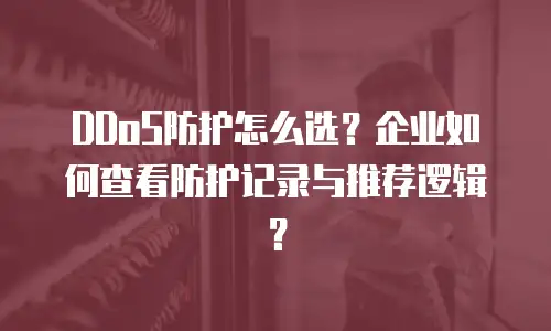 DDoS防护怎么选？企业如何查看防护记录与推荐逻辑？