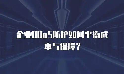 企业DDoS防护如何平衡成本与保障？