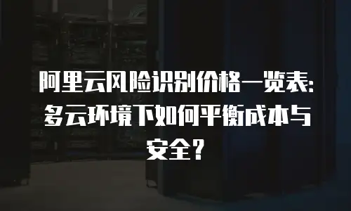 阿里云风险识别价格一览表：多云环境下如何平衡成本与安全？