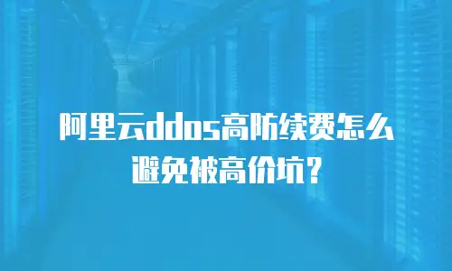 阿里云ddos高防续费怎么避免被高价坑？
