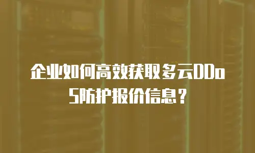企业如何高效获取多云DDoS防护报价信息？
