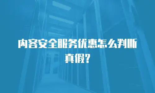 内容安全服务优惠怎么判断真假？