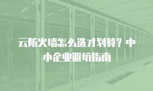 云防火墙怎么选才划算？中小企业避坑指南
