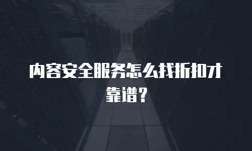 内容安全服务怎么找折扣才靠谱？