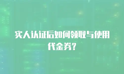 实人认证后如何领取与使用代金券？