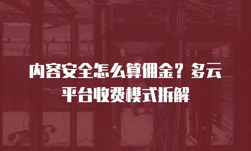 内容安全怎么算佣金？多云平台收费模式拆解