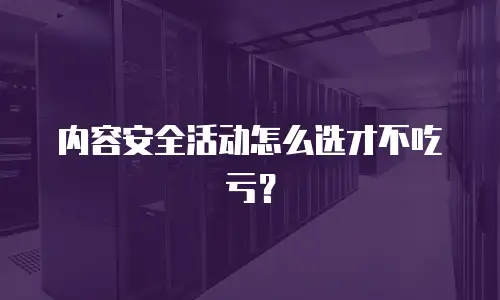 内容安全活动怎么选才不吃亏？