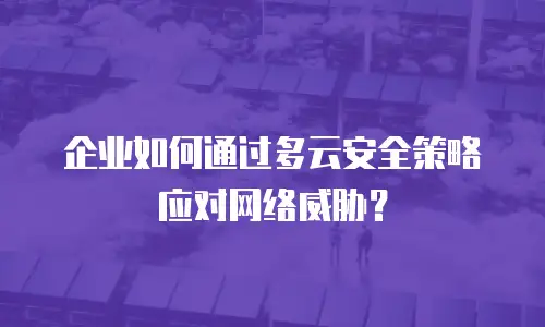 企业如何通过多云安全策略应对网络威胁？