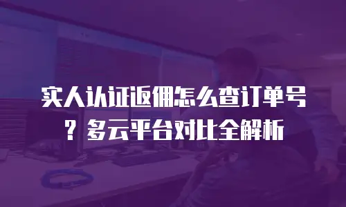 实人认证返佣怎么查订单号？多云平台对比全解析