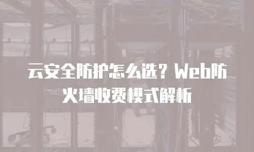 云安全防护怎么选？Web防火墙收费模式解析
