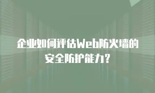 企业如何评估Web防火墙的安全防护能力？