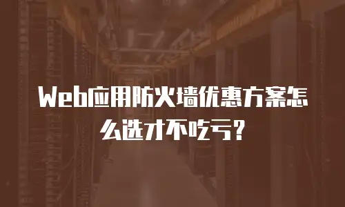 Web应用防火墙优惠方案怎么选才不吃亏？