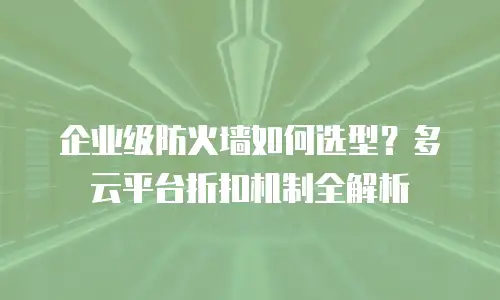 企业级防火墙如何选型？多云平台折扣机制全解析