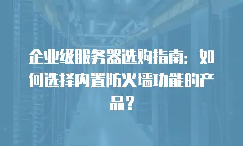企业级服务器选购指南：如何选择内置防火墙功能的产品？