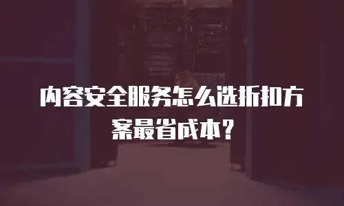 内容安全服务怎么选折扣方案最省成本？