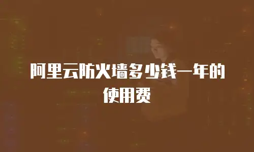 阿里云防火墙多少钱一年的使用费