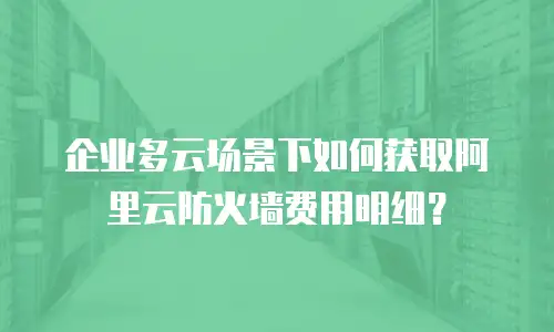 企业多云场景下如何获取阿里云防火墙费用明细？