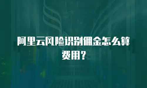 阿里云风险识别佣金怎么算费用？