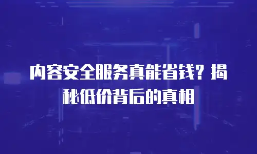 内容安全服务真能省钱？揭秘低价背后的真相