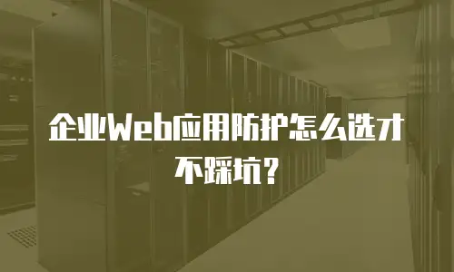 企业Web应用防护怎么选才不踩坑？