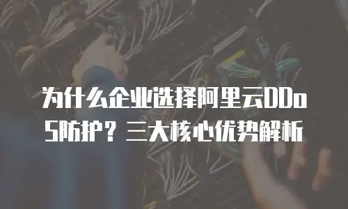 为什么企业选择阿里云DDoS防护？三大核心优势解析