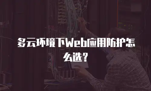 多云环境下Web应用防护怎么选？