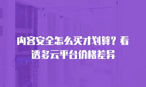 内容安全怎么买才划算？看透多云平台价格差异