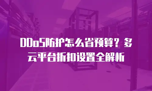 DDoS防护怎么省预算？多云平台折扣设置全解析