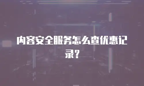 内容安全服务怎么查优惠记录？